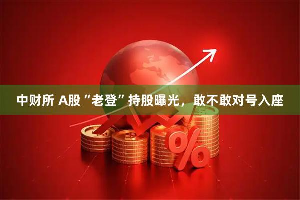 中财所 A股“老登”持股曝光，敢不敢对号入座