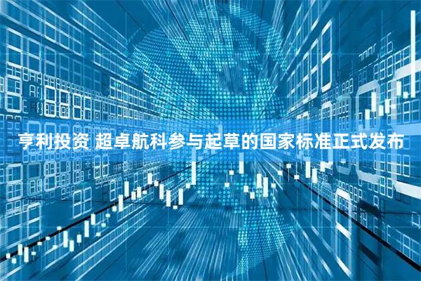 亨利投资 超卓航科参与起草的国家标准正式发布