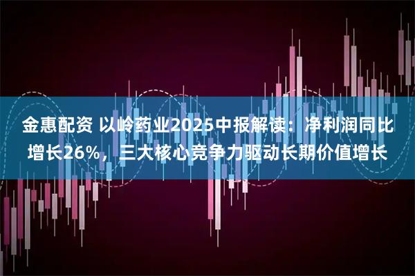 金惠配资 以岭药业2025中报解读：净利润同比增长26%，三大核心竞争力驱动长期价值增长