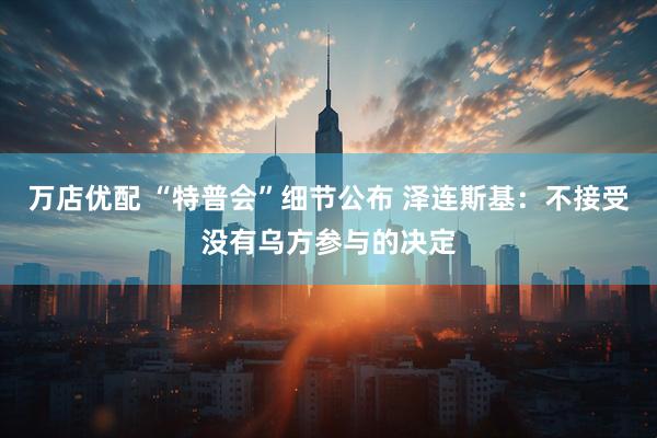 万店优配 “特普会”细节公布 泽连斯基：不接受没有乌方参与的决定