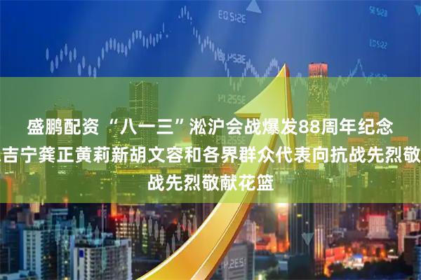 盛鹏配资 “八一三”淞沪会战爆发88周年纪念日，陈吉宁龚正黄莉新胡文容和各界群众代表向抗战先烈敬献花篮