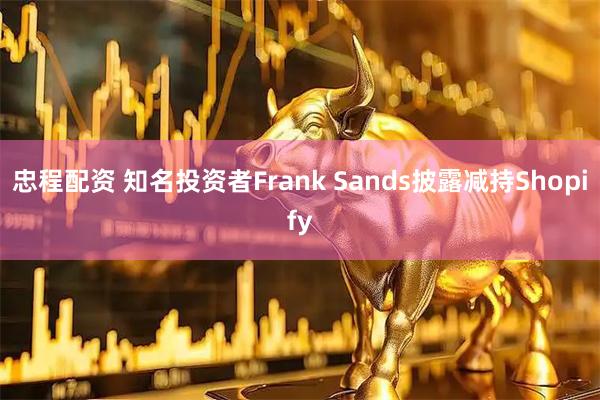 忠程配资 知名投资者Frank Sands披露减持Shopify