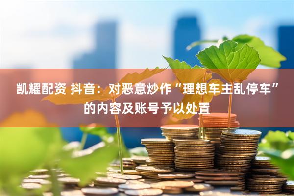凯耀配资 抖音：对恶意炒作“理想车主乱停车”的内容及账号予以处置