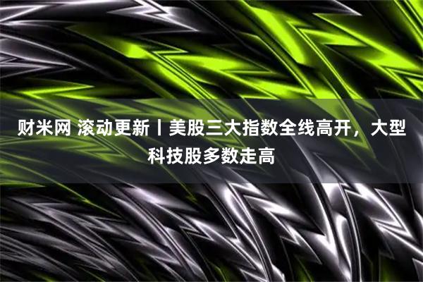 财米网 滚动更新丨美股三大指数全线高开，大型科技股多数走高