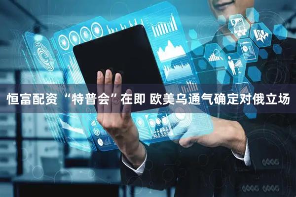 恒富配资 “特普会”在即 欧美乌通气确定对俄立场