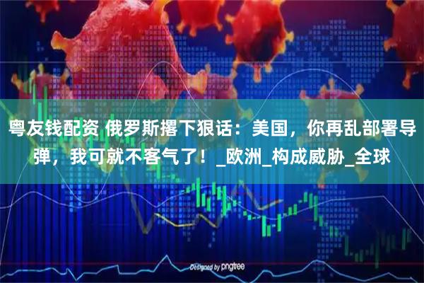 粤友钱配资 俄罗斯撂下狠话：美国，你再乱部署导弹，我可就不客气了！_欧洲_构成威胁_全球