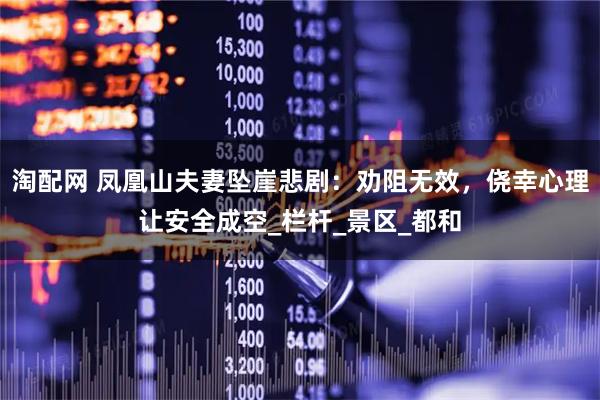 淘配网 凤凰山夫妻坠崖悲剧：劝阻无效，侥幸心理让安全成空_栏杆_景区_都和