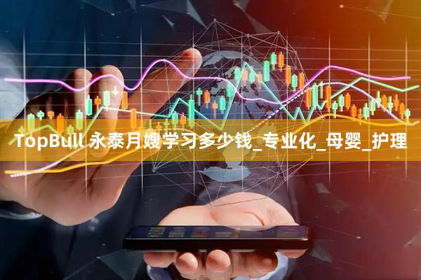 TopBull 永泰月嫂学习多少钱_专业化_母婴_护理