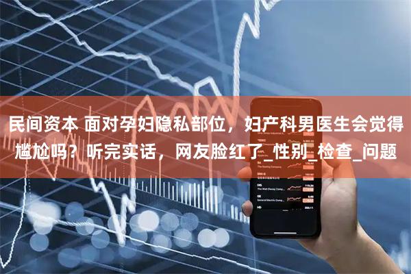 民间资本 面对孕妇隐私部位，妇产科男医生会觉得尴尬吗？听完实话，网友脸红了_性别_检查_问题