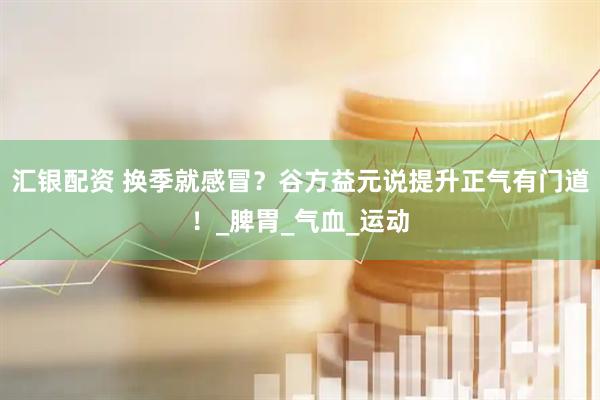 汇银配资 换季就感冒？谷方益元说提升正气有门道！_脾胃_气血_运动