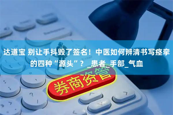 达道宝 别让手抖毁了签名！中医如何辨清书写痉挛的四种“源头”？_患者_手部_气血
