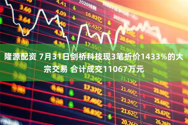 隆源配资 7月31日剑桥科技现3笔折价1433%的大宗交易 合计成交11067万元