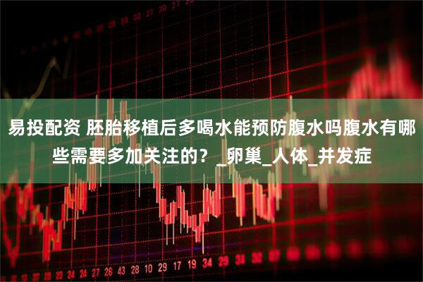 易投配资 胚胎移植后多喝水能预防腹水吗腹水有哪些需要多加关注的？_卵巢_人体_并发症