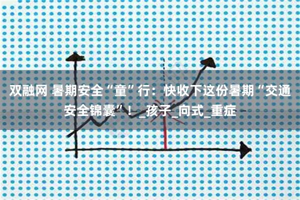 双融网 暑期安全“童”行：快收下这份暑期“交通安全锦囊”！_孩子_向式_重症