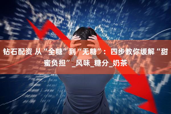 钻石配资 从“全糖”到“无糖”：四步教你缓解“甜蜜负担”_风味_糖分_奶茶