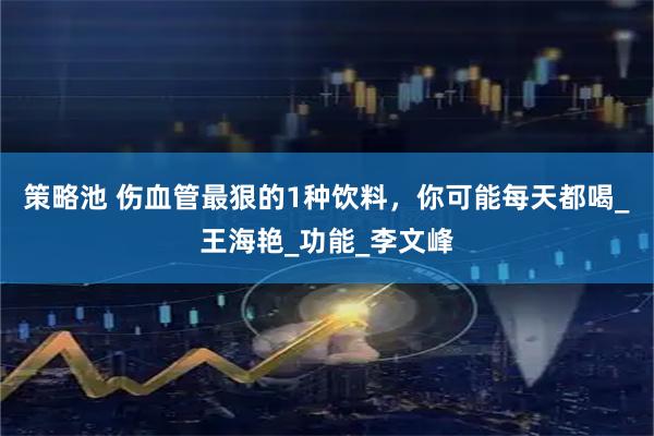 策略池 伤血管最狠的1种饮料，你可能每天都喝_王海艳_功能_李文峰