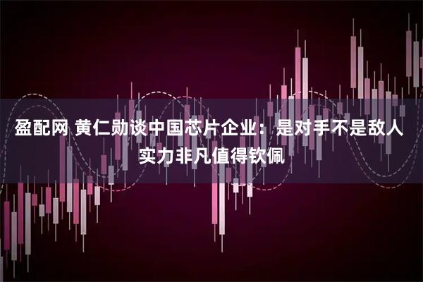 盈配网 黄仁勋谈中国芯片企业：是对手不是敌人 实力非凡值得钦佩