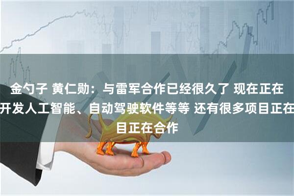 金勺子 黄仁勋：与雷军合作已经很久了 现在正在共同开发人工智能、自动驾驶软件等等 还有很多项目正在合作