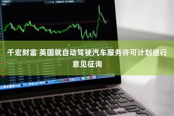 千宏财富 英国就自动驾驶汽车服务许可计划进行意见征询