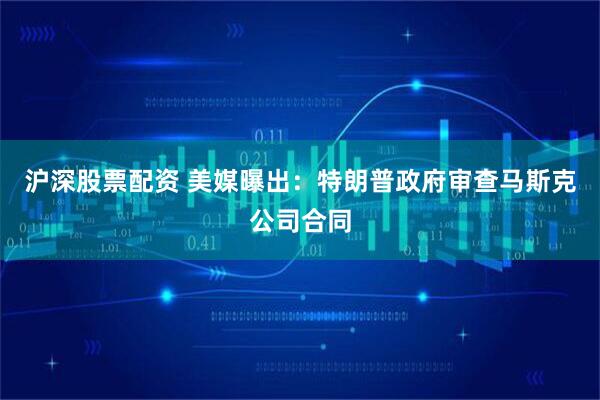 沪深股票配资 美媒曝出：特朗普政府审查马斯克公司合同