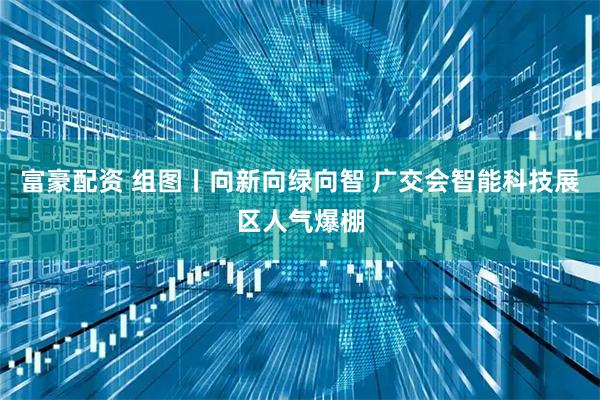 富豪配资 组图丨向新向绿向智 广交会智能科技展区人气爆棚