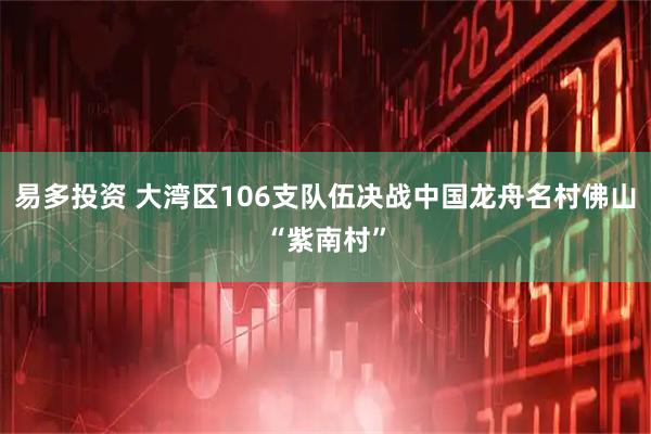 易多投资 大湾区106支队伍决战中国龙舟名村佛山“紫南村”