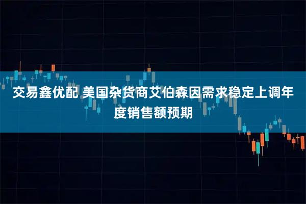 交易鑫优配 美国杂货商艾伯森因需求稳定上调年度销售额预期